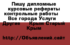 Пишу дипломные курсовые рефераты контрольные работы  - Все города Услуги » Другие   . Крым,Старый Крым